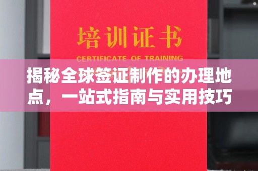 龙陵揭秘全球签证制作的办理地点，一站式指南与实用技巧